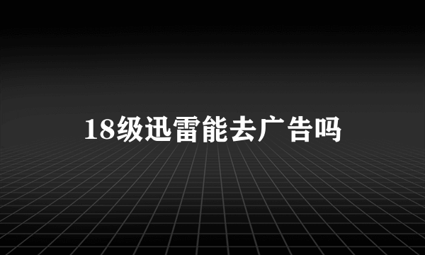18级迅雷能去广告吗