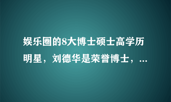 娱乐圈的8大博士硕士高学历明星，刘德华是荣誉博士，鹿晗也上榜！