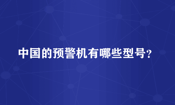 中国的预警机有哪些型号？