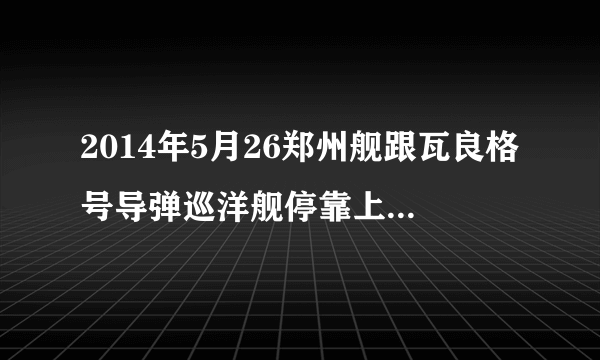 2014年5月26郑州舰跟瓦良格号导弹巡洋舰停靠上海哪里啊？