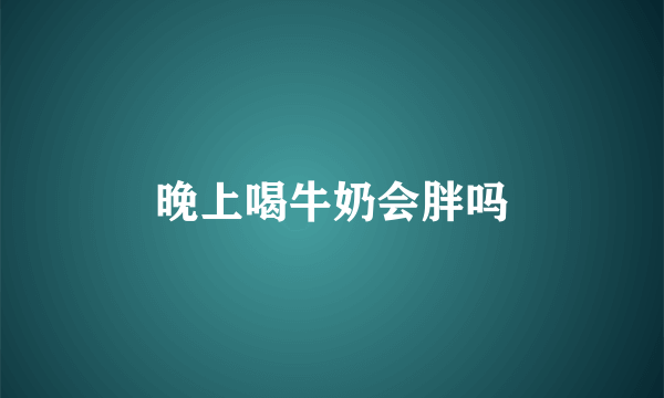 晚上喝牛奶会胖吗