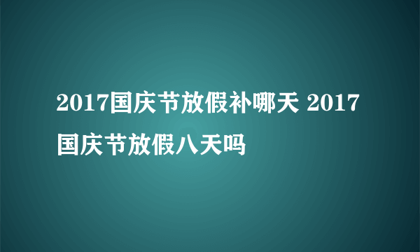 2017国庆节放假补哪天 2017国庆节放假八天吗