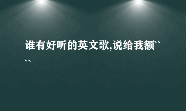 谁有好听的英文歌,说给我额````