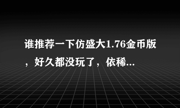 谁推荐一下仿盛大1.76金币版，好久都没玩了，依稀记得当年的祖玛套！升级慢点。装备难点！谢谢！