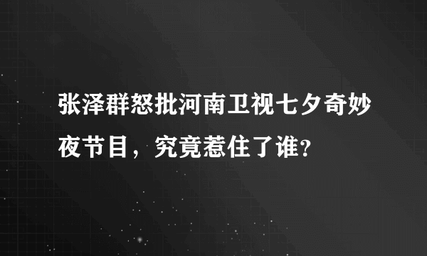 张泽群怒批河南卫视七夕奇妙夜节目，究竟惹住了谁？
