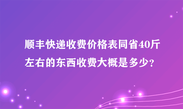 顺丰快递收费价格表同省40斤左右的东西收费大概是多少？