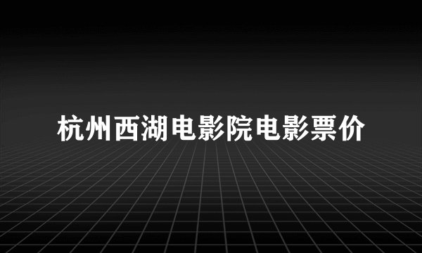 杭州西湖电影院电影票价