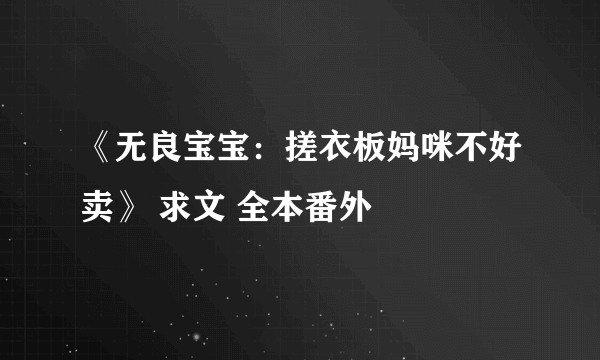 《无良宝宝：搓衣板妈咪不好卖》 求文 全本番外