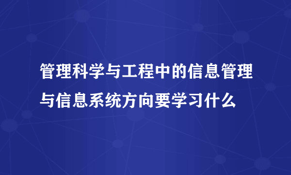 管理科学与工程中的信息管理与信息系统方向要学习什么