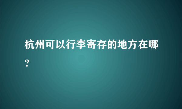 杭州可以行李寄存的地方在哪？