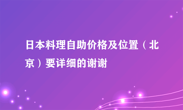 日本料理自助价格及位置（北京）要详细的谢谢