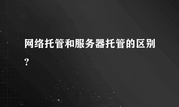 网络托管和服务器托管的区别？