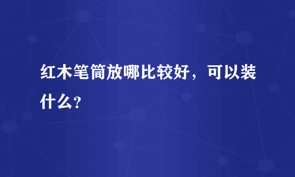 红木笔筒放哪比较好，可以装什么？