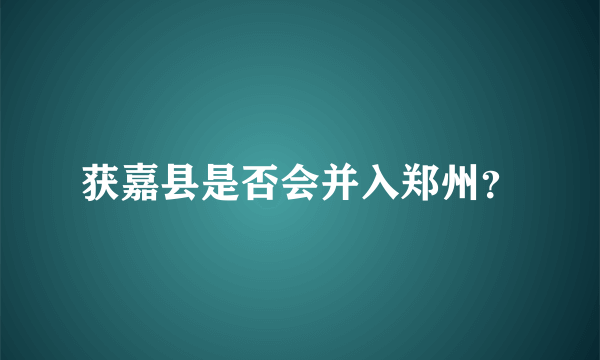 获嘉县是否会并入郑州？