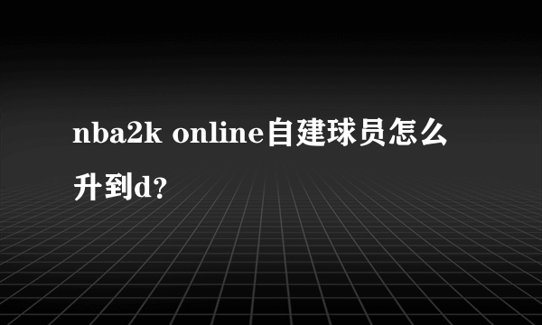nba2k online自建球员怎么升到d？