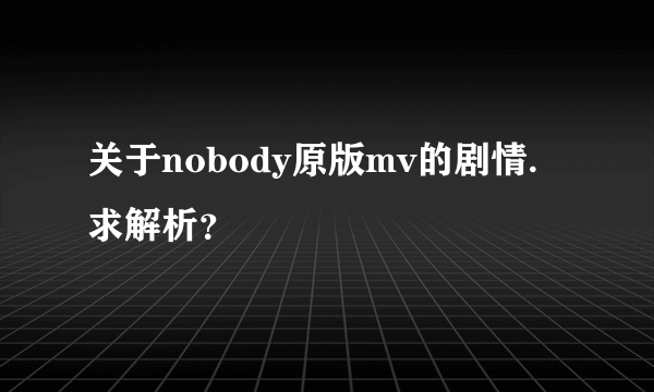 关于nobody原版mv的剧情.求解析？