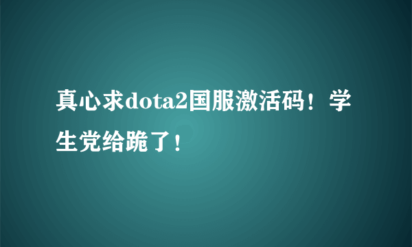 真心求dota2国服激活码！学生党给跪了！