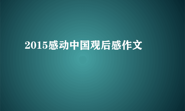 2015感动中国观后感作文