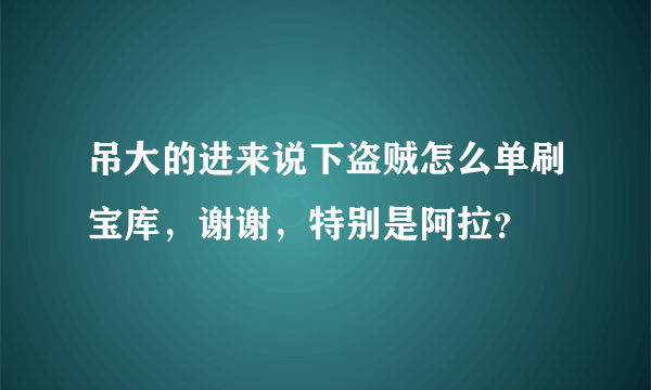 吊大的进来说下盗贼怎么单刷宝库，谢谢，特别是阿拉？