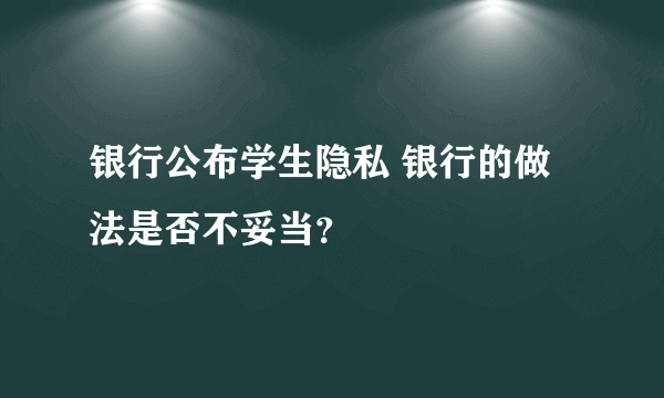 银行公布学生隐私 银行的做法是否不妥当？