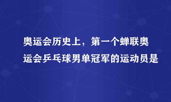 奥运会历史上，第一个蝉联奥运会乒乓球男单冠军的运动员是