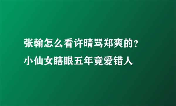 张翰怎么看许晴骂郑爽的？ 小仙女瞎眼五年竟爱错人