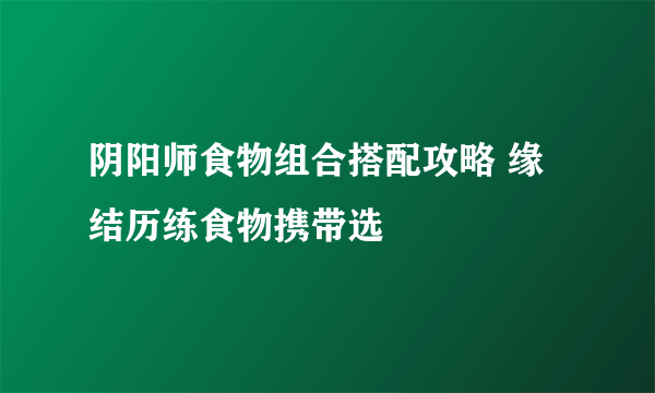 阴阳师食物组合搭配攻略 缘结历练食物携带选