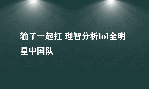 输了一起扛 理智分析lol全明星中国队