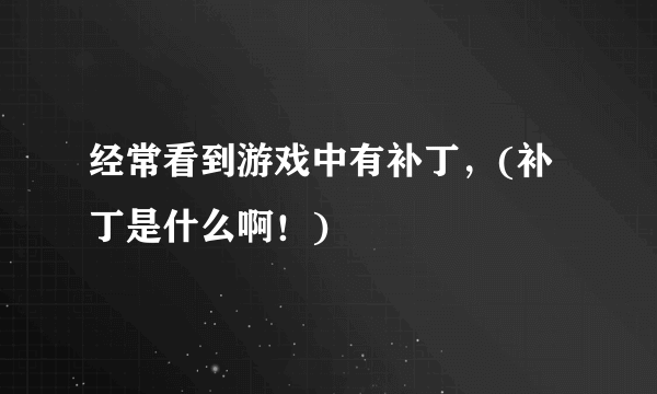 经常看到游戏中有补丁，(补丁是什么啊！)