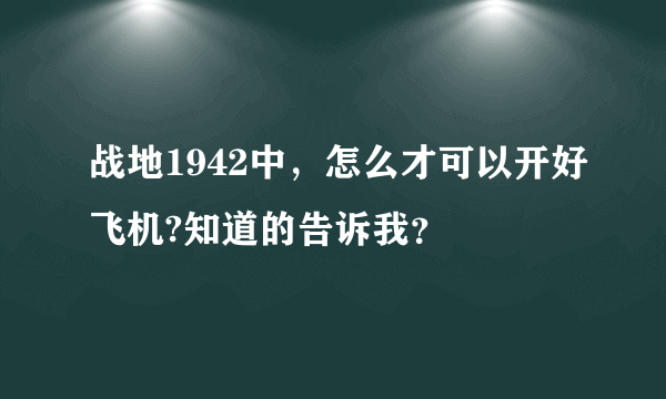 战地1942中，怎么才可以开好飞机?知道的告诉我？