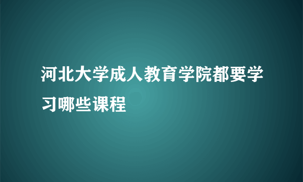 河北大学成人教育学院都要学习哪些课程