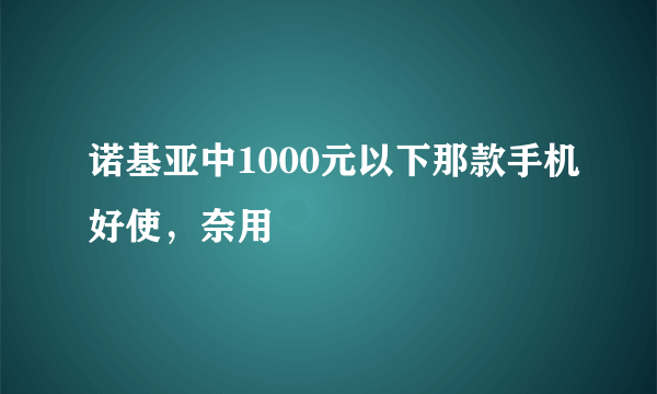 诺基亚中1000元以下那款手机好使，奈用