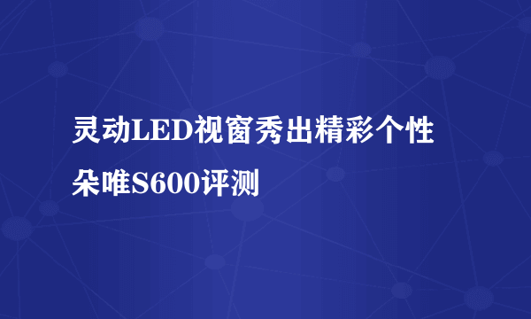 灵动LED视窗秀出精彩个性 朵唯S600评测