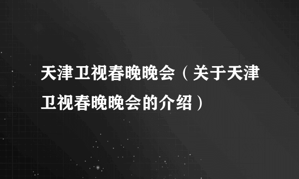 天津卫视春晚晚会（关于天津卫视春晚晚会的介绍）