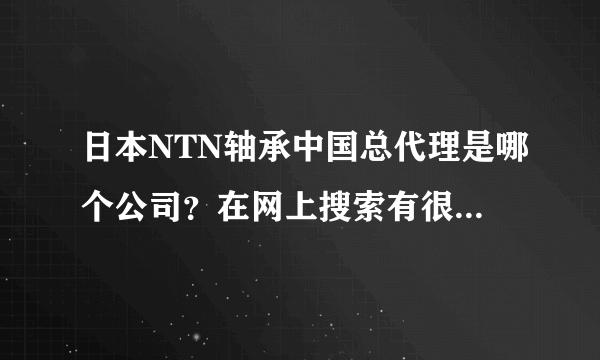 日本NTN轴承中国总代理是哪个公司？在网上搜索有很多不同的公司都说是中国总代理，无法分辨谁真谁假!