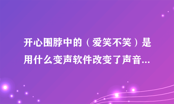 开心围脖中的（爱笑不笑）是用什么变声软件改变了声音的而从而听上去好笑