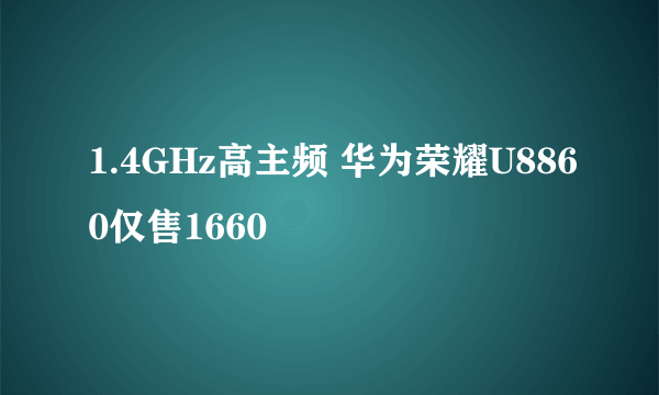 1.4GHz高主频 华为荣耀U8860仅售1660