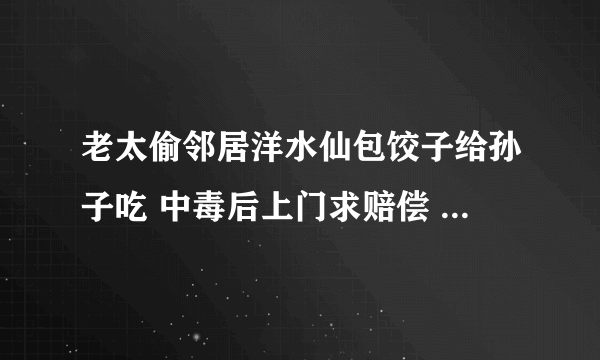 老太偷邻居洋水仙包饺子给孙子吃 中毒后上门求赔偿 怎么处理的