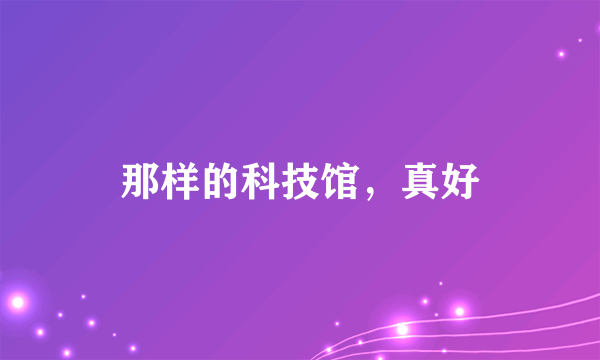 那样的科技馆，真好