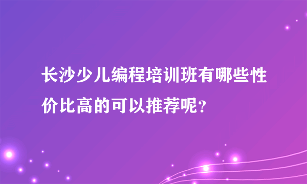 长沙少儿编程培训班有哪些性价比高的可以推荐呢？