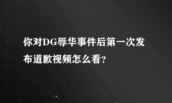 你对DG辱华事件后第一次发布道歉视频怎么看？
