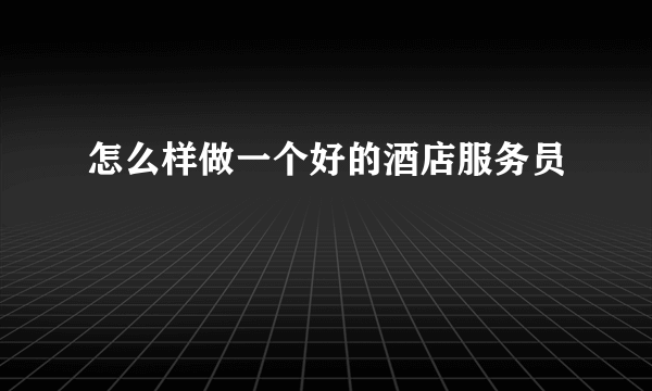 怎么样做一个好的酒店服务员
