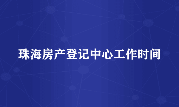 珠海房产登记中心工作时间