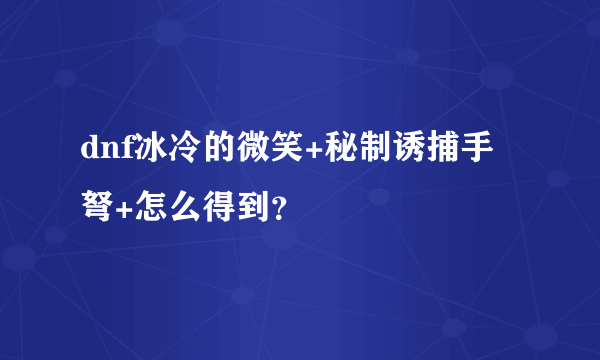dnf冰冷的微笑+秘制诱捕手弩+怎么得到？