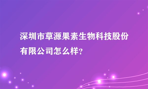 深圳市草源果素生物科技股份有限公司怎么样？