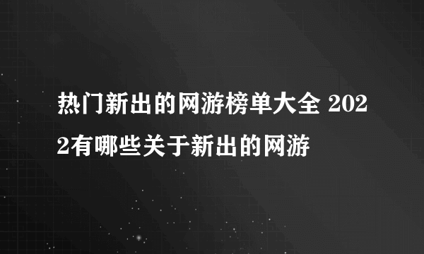 热门新出的网游榜单大全 2022有哪些关于新出的网游