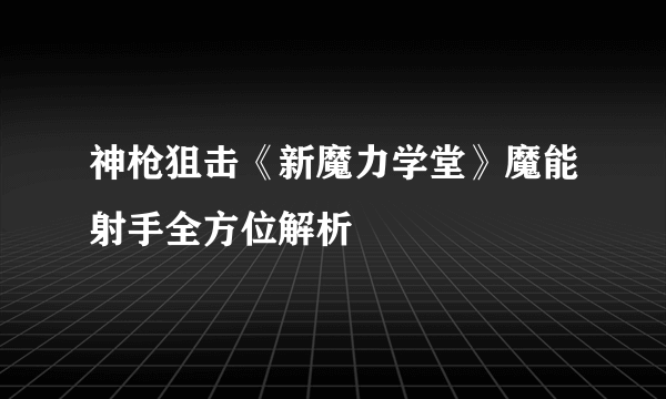 神枪狙击《新魔力学堂》魔能射手全方位解析
