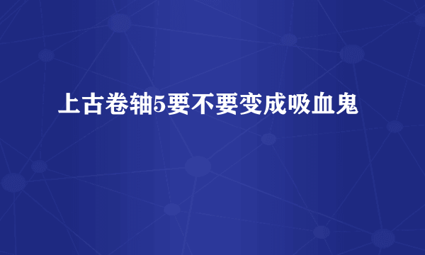 上古卷轴5要不要变成吸血鬼