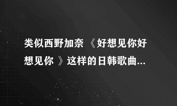 类似西野加奈 《好想见你好想见你 》这样的日韩歌曲还有哪些、
