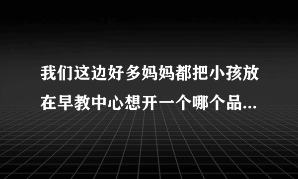 我们这边好多妈妈都把小孩放在早教中心想开一个哪个品牌值得加盟？